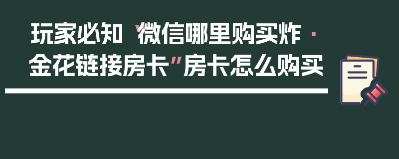 玩家必知“微信哪里购买炸·金花链接房卡”房卡怎么购买