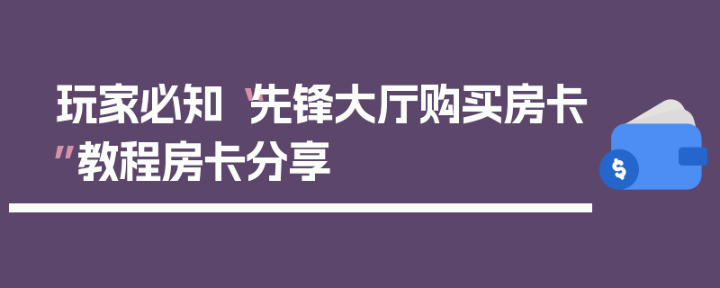 玩家必知“先锋大厅购买房卡”教程房卡分享