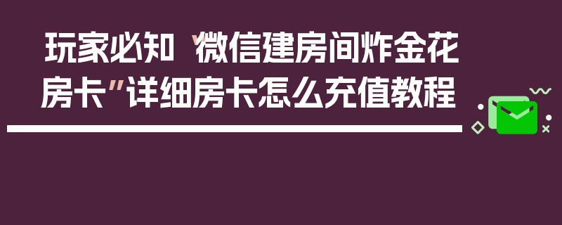 玩家必知“微信建房间炸金花房卡”详细房卡怎么充值教程