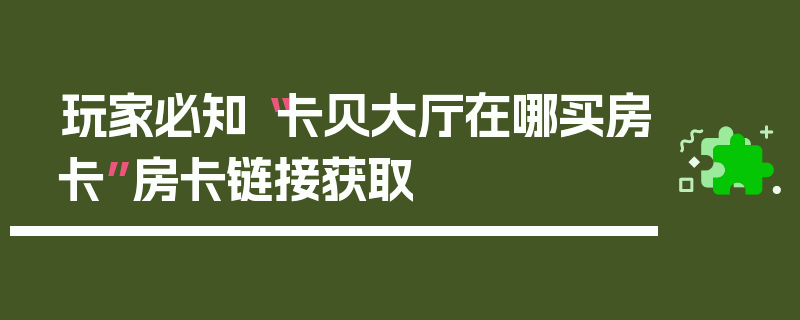 玩家必知“卡贝大厅在哪买房卡”房卡链接获取