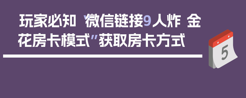 玩家必知“微信链接9人炸 金花房卡模式”获取房卡方式