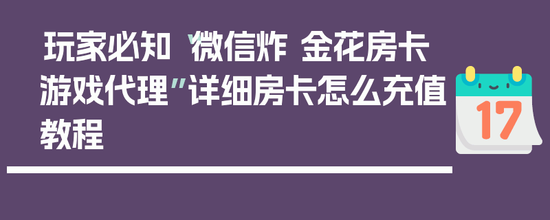 玩家必知“微信炸 金花房卡游戏代理”详细房卡怎么充值教程