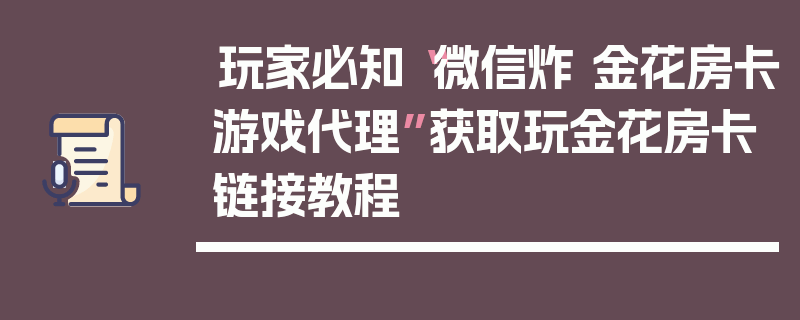 玩家必知“微信炸 金花房卡游戏代理”获取玩金花房卡链接教程