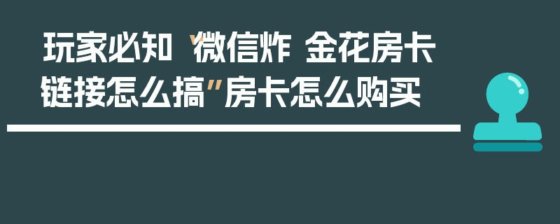 玩家必知“微信炸 金花房卡链接怎么搞”房卡怎么购买