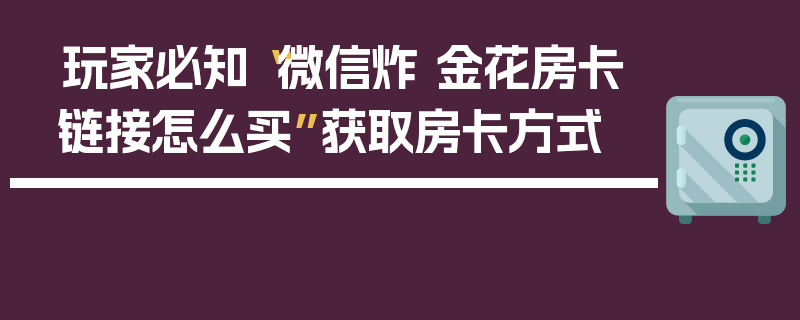 玩家必知“微信炸 金花房卡链接怎么买”获取房卡方式