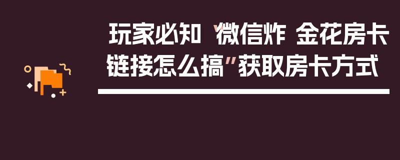 玩家必知“微信炸 金花房卡链接怎么搞”获取房卡方式