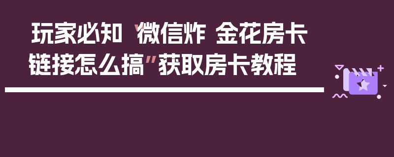玩家必知“微信炸 金花房卡链接怎么搞”获取房卡教程