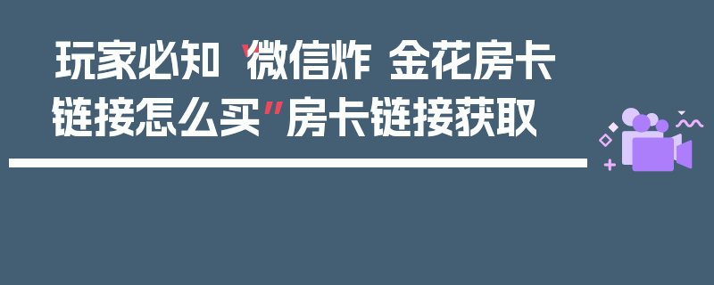 玩家必知“微信炸 金花房卡链接怎么买”房卡链接获取