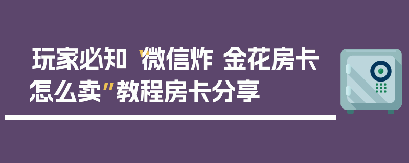 玩家必知“微信炸 金花房卡怎么卖”教程房卡分享