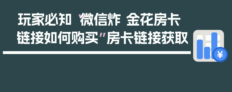 玩家必知“微信炸 金花房卡链接如何购买”房卡链接获取