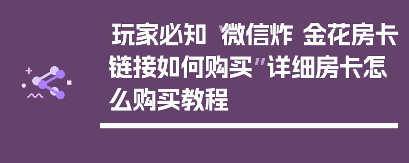 玩家必知“微信炸 金花房卡链接如何购买”详细房卡怎么购买教程