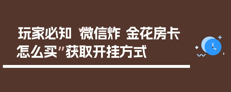 玩家必知“微信炸 金花房卡怎么买”获取开挂方式