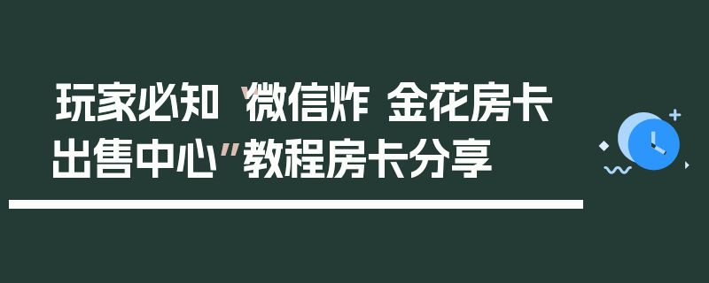 玩家必知“微信炸 金花房卡出售中心”教程房卡分享