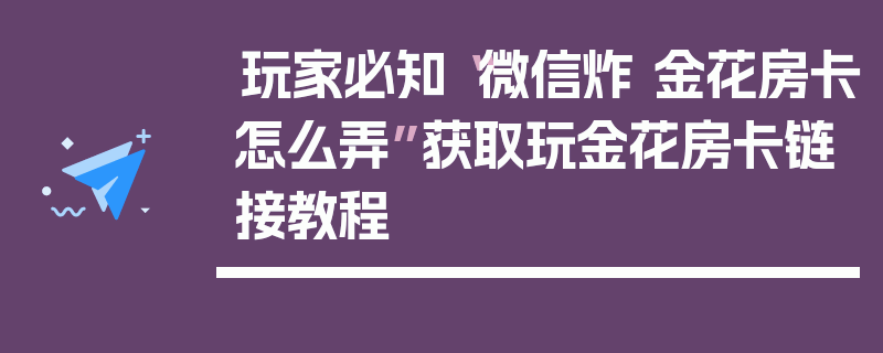 玩家必知“微信炸 金花房卡怎么弄”获取玩金花房卡链接教程