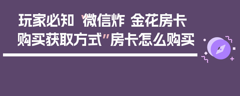玩家必知“微信炸 金花房卡购买获取方式”房卡怎么购买