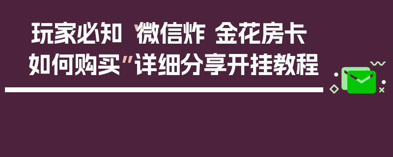玩家必知“微信炸 金花房卡如何购买”详细分享开挂教程