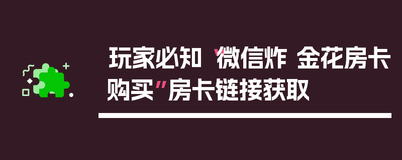 玩家必知“微信炸 金花房卡购买”房卡链接获取