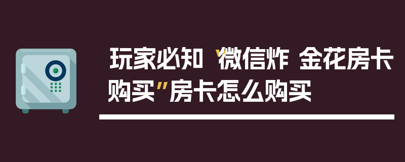 玩家必知“微信炸 金花房卡购买”房卡怎么购买
