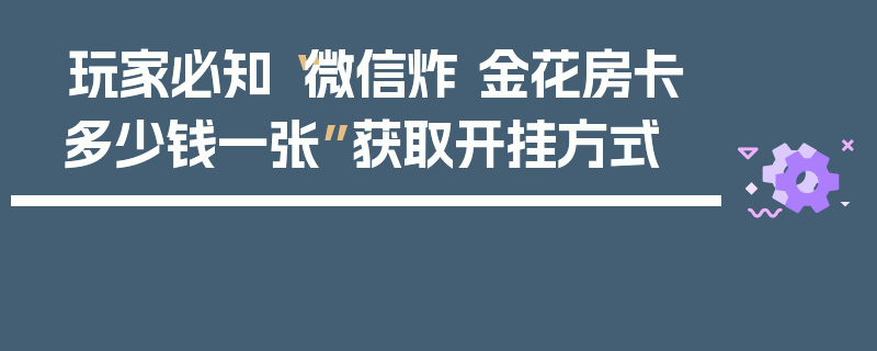 玩家必知“微信炸 金花房卡多少钱一张”获取开挂方式