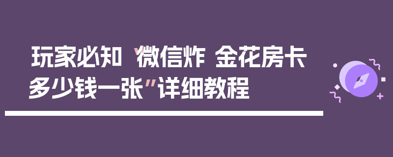 玩家必知“微信炸 金花房卡多少钱一张”详细教程