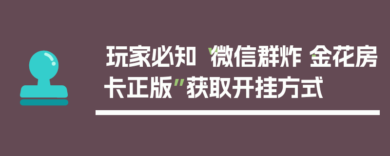玩家必知“微信群炸·金花房卡正版”获取开挂方式