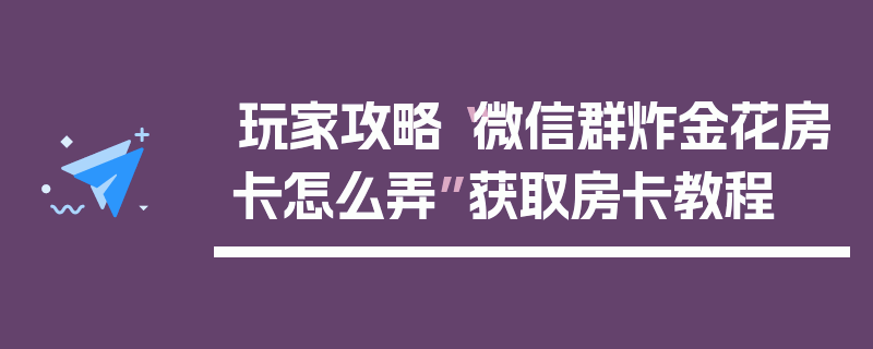 玩家攻略“微信群炸金花房卡怎么弄”获取房卡教程