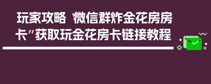 玩家攻略“微信群炸金花房房卡”获取玩金花房卡链接教程