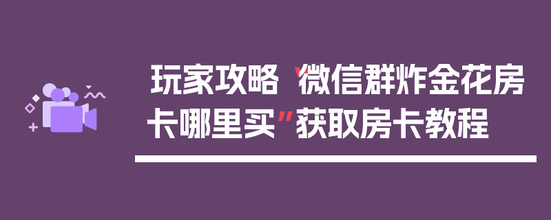 玩家攻略“微信群炸金花房卡哪里买”获取房卡教程