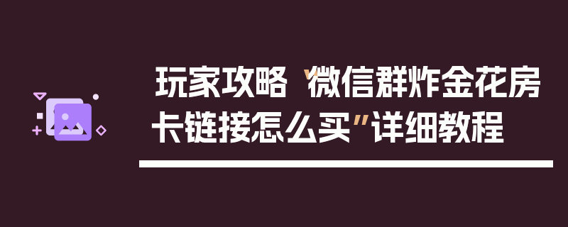 玩家攻略“微信群炸金花房卡链接怎么买”详细教程