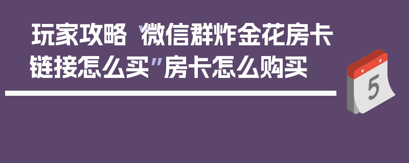 玩家攻略“微信群炸金花房卡链接怎么买”房卡怎么购买