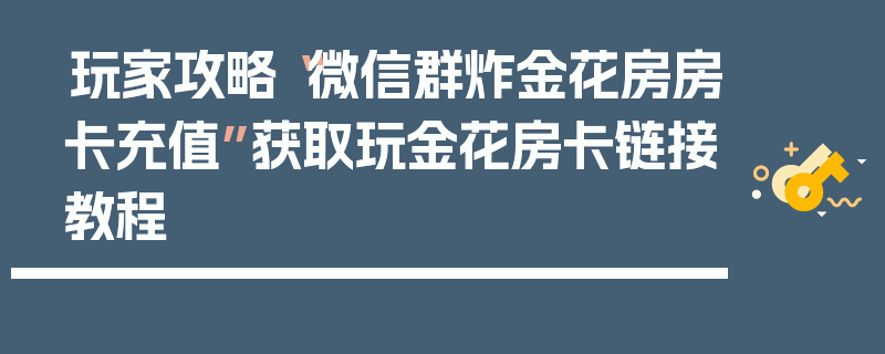 玩家攻略“微信群炸金花房房卡充值”获取玩金花房卡链接教程