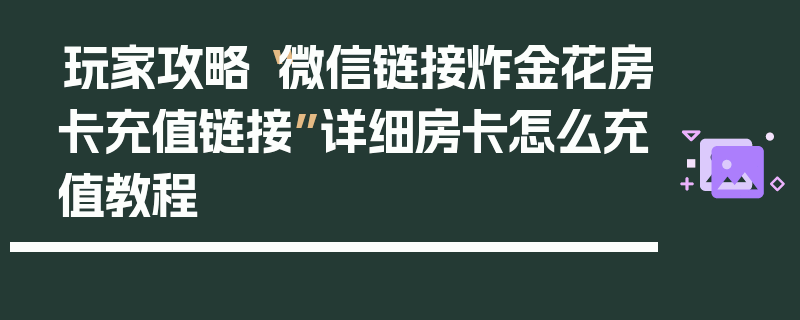 玩家攻略“微信链接炸金花房卡充值链接”详细房卡怎么充值教程