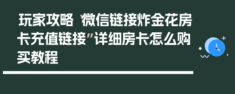玩家攻略“微信链接炸金花房卡充值链接”详细房卡怎么购买教程