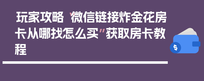 玩家攻略“微信链接炸金花房卡从哪找怎么买”获取房卡教程