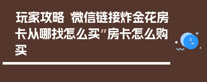 玩家攻略“微信链接炸金花房卡从哪找怎么买”房卡怎么购买