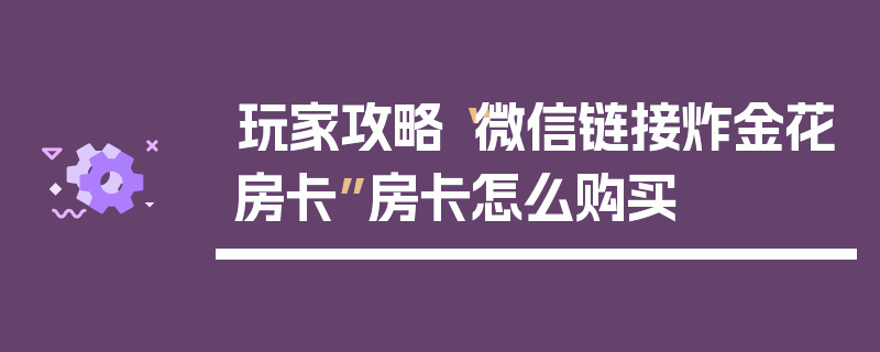 玩家攻略“微信链接炸金花房卡”房卡怎么购买