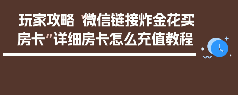 玩家攻略“微信链接炸金花买房卡”详细房卡怎么充值教程