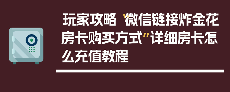 玩家攻略“微信链接炸金花房卡购买方式”详细房卡怎么充值教程