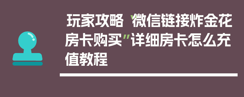 玩家攻略“微信链接炸金花房卡购买”详细房卡怎么充值教程