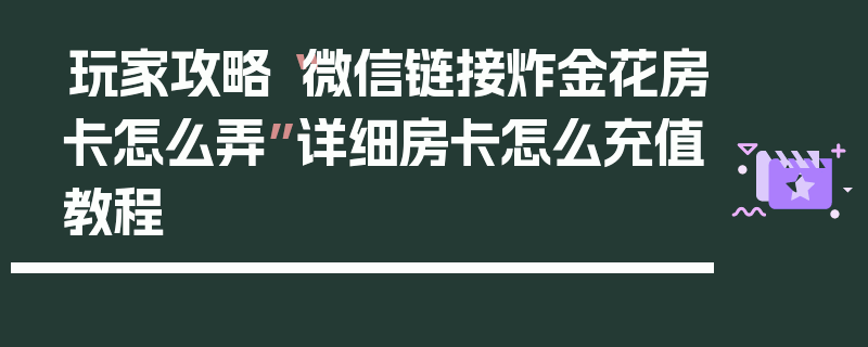 玩家攻略“微信链接炸金花房卡怎么弄”详细房卡怎么充值教程