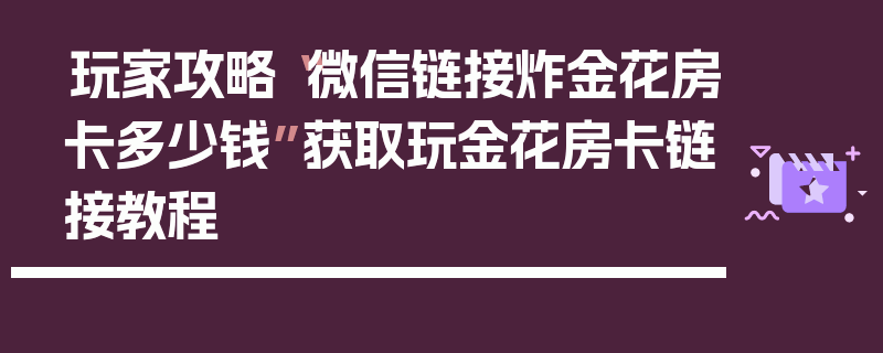 玩家攻略“微信链接炸金花房卡多少钱”获取玩金花房卡链接教程