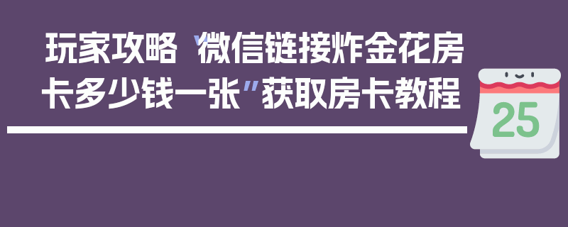 玩家攻略“微信链接炸金花房卡多少钱一张”获取房卡教程