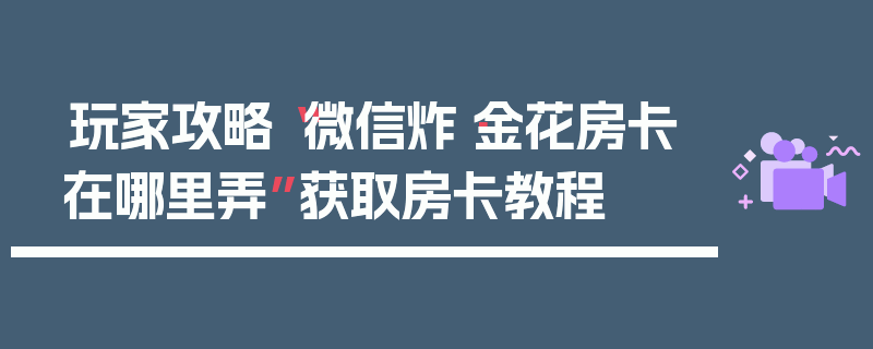 玩家攻略“微信炸·金花房卡在哪里弄”获取房卡教程