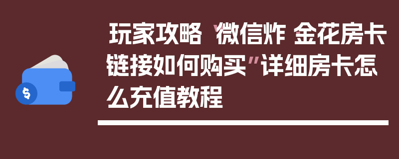 玩家攻略“微信炸·金花房卡链接如何购买”详细房卡怎么充值教程