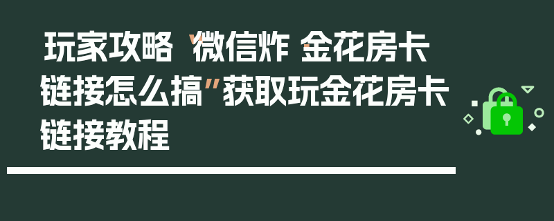 玩家攻略“微信炸·金花房卡链接怎么搞”获取玩金花房卡链接教程
