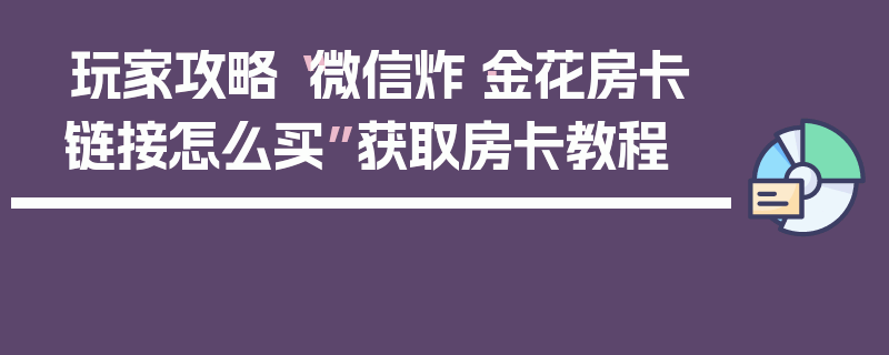 玩家攻略“微信炸·金花房卡链接怎么买”获取房卡教程