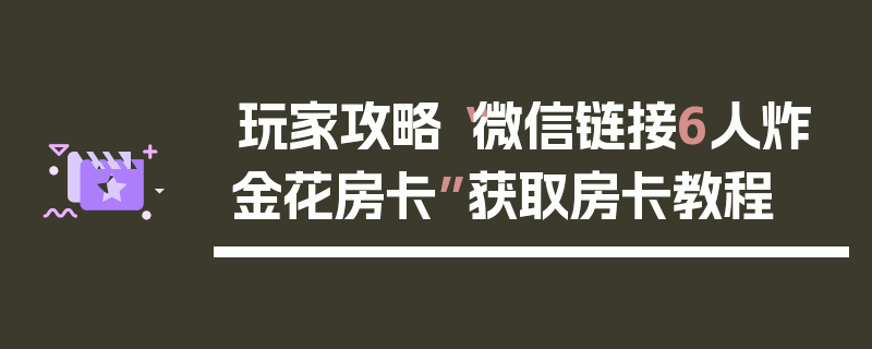 玩家攻略“微信链接6人炸金花房卡”获取房卡教程