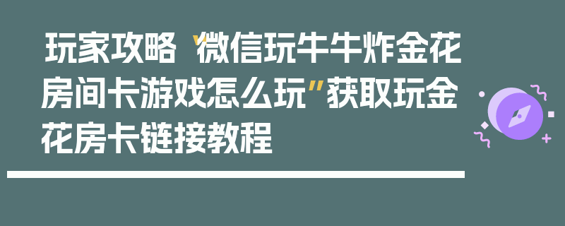 玩家攻略“微信玩牛牛炸金花房间卡游戏怎么玩”获取玩金花房卡链接教程