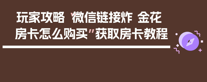 玩家攻略“微信链接炸 金花房卡怎么购买”获取房卡教程