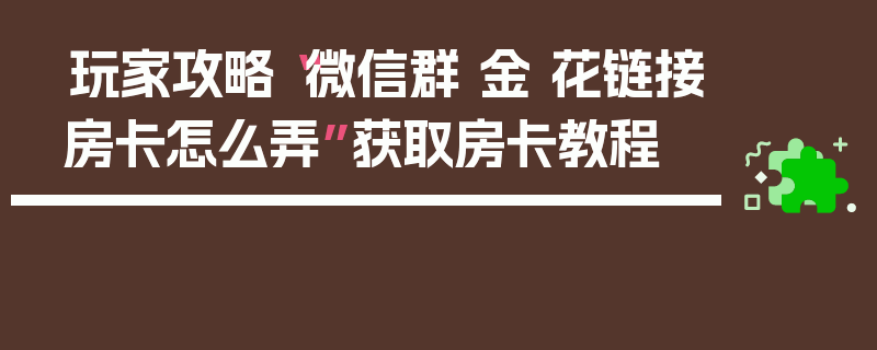 玩家攻略“微信群 金 花链接房卡怎么弄”获取房卡教程